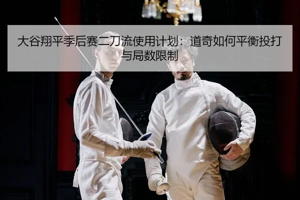 大谷翔平季后赛二刀流使用计划：道奇如何平衡投打与局数限制