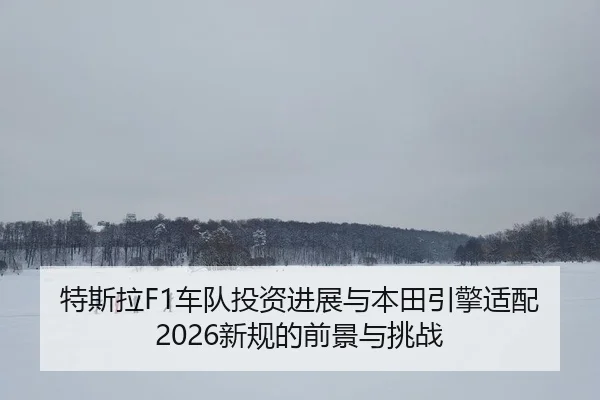 特斯拉F1车队投资进展与本田引擎适配2026新规的前景与挑战